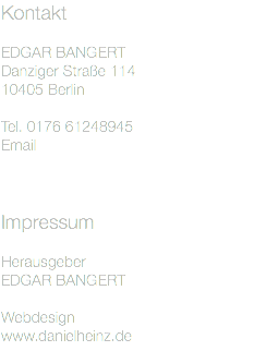Kontakt  EDGAR BANGERT
Danziger Straße 114
10405 Berlin Tel. 0176 61248945
Email Impressum Herausgeber EDGAR BANGERT Webdesign
www.danielheinz.de 